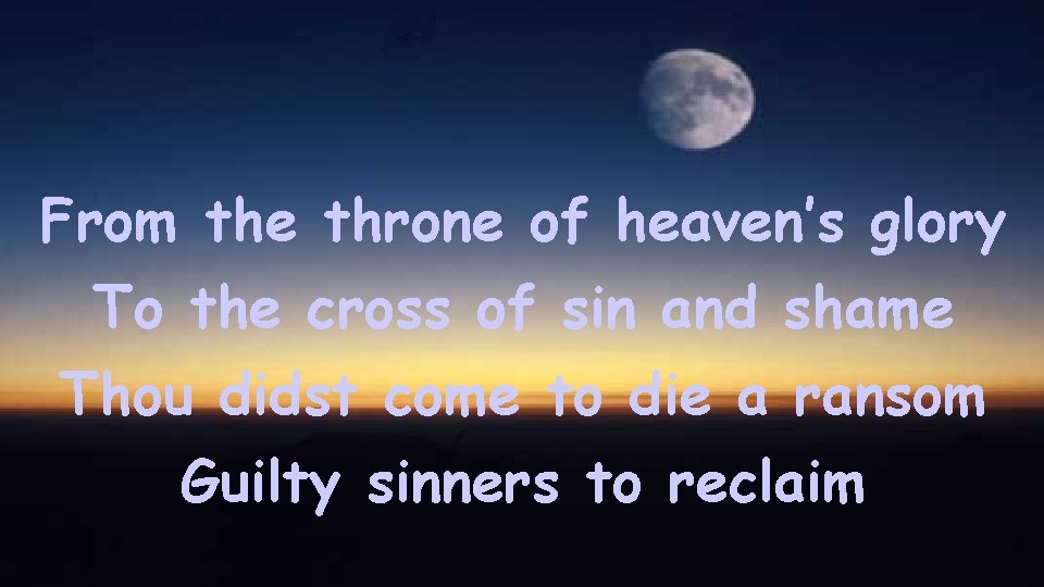 From the throne of heaven’s glory To the cross of sin and shame Thou