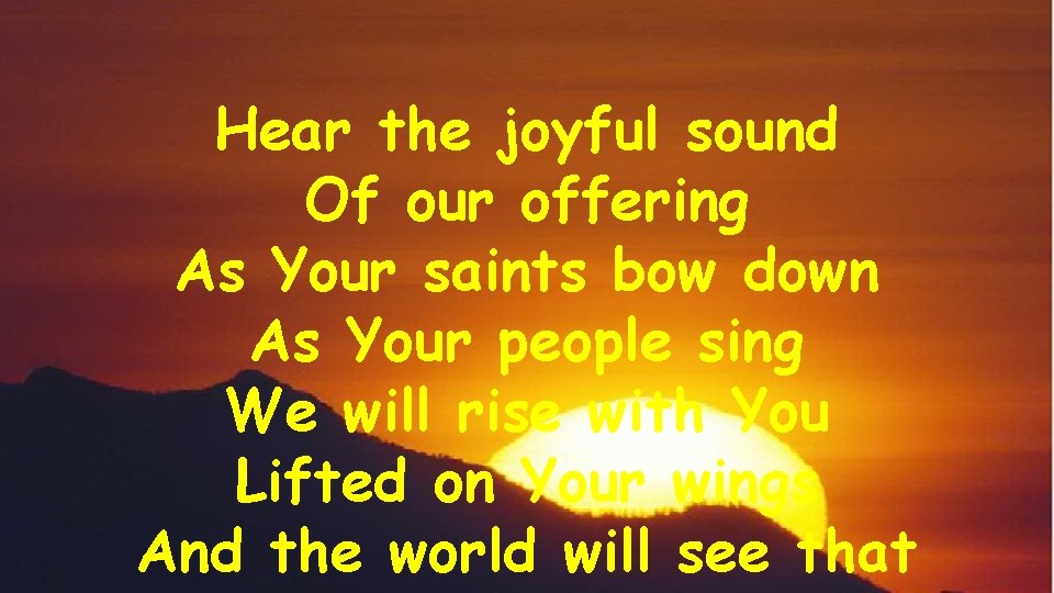 Hear the joyful sound Of our offering As Your saints bow down As Your