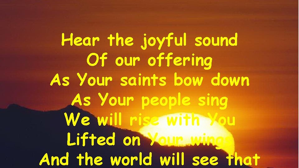 Hear the joyful sound Of our offering As Your saints bow down As Your