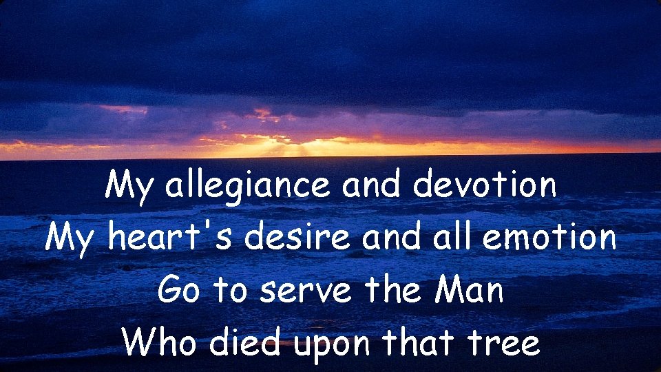 My allegiance and devotion My heart's desire and all emotion Go to serve the