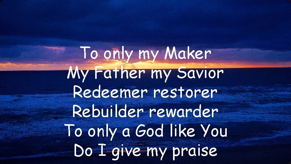 To only my Maker My Father my Savior Redeemer restorer Rebuilder rewarder To only