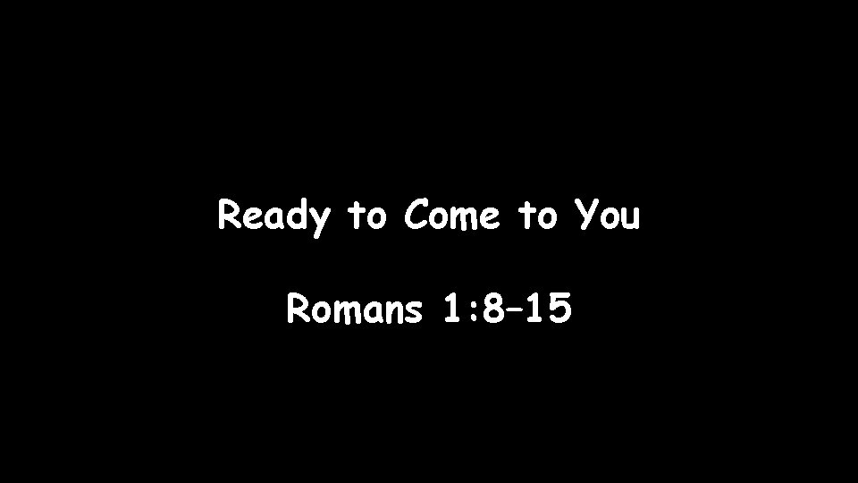 Ready to Come to You Romans 1: 8– 15 