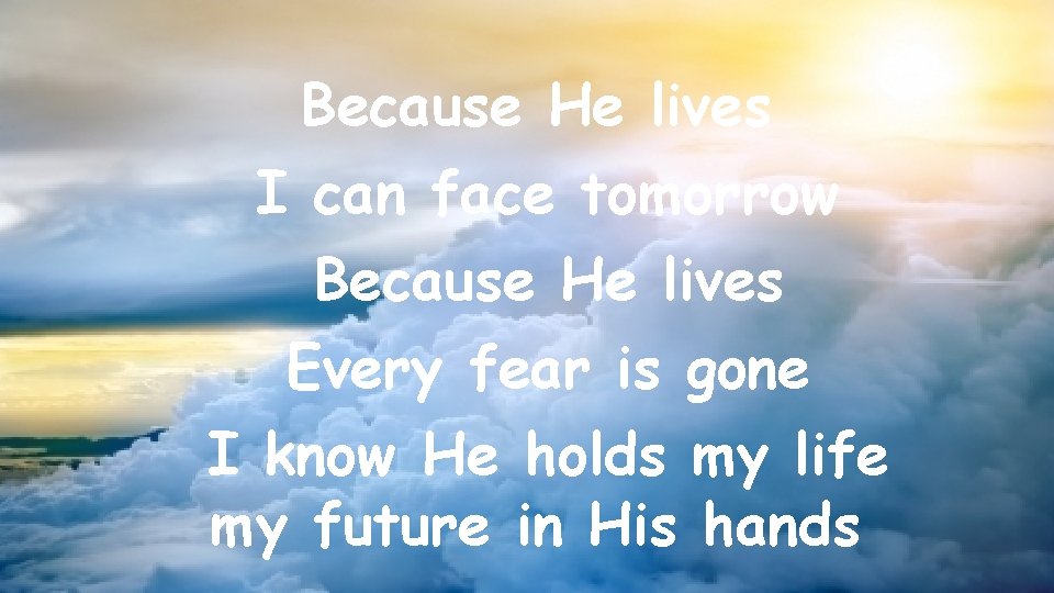 Because He lives I can face tomorrow Because He lives Every fear is gone