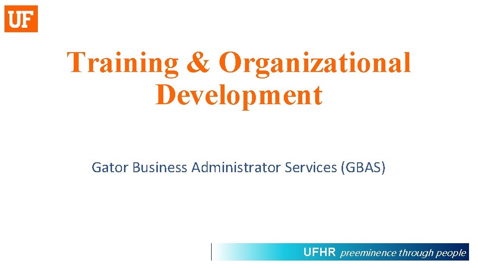 Training & Organizational Development Gator Business Administrator Services (GBAS) UFHR preeminence through people 