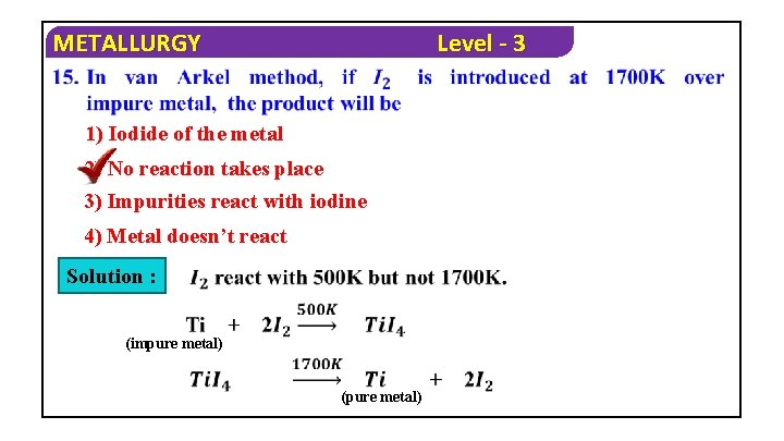 METALLURGY Level - 3 1) Iodide of the metal 2) No reaction takes place