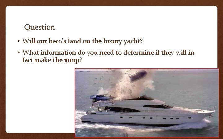 Question • Will our hero’s land on the luxury yacht? • What information do