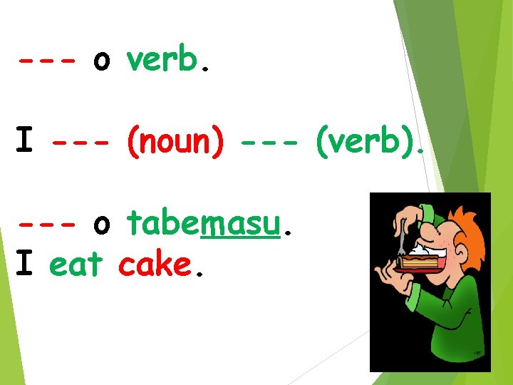 --- o verb. I --- (noun) --- (verb). --- o tabemasu. I eat cake.