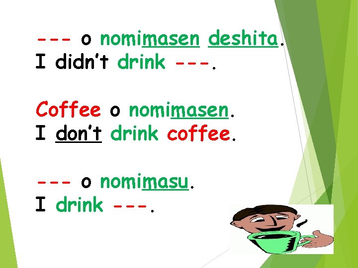 --- o nomimasen deshita. I didn’t drink ---. Coffee o nomimasen. I don’t drink