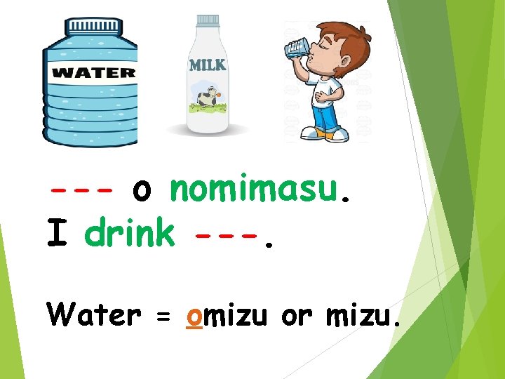 --- o nomimasu. I drink ---. Water = omizu or mizu. 
