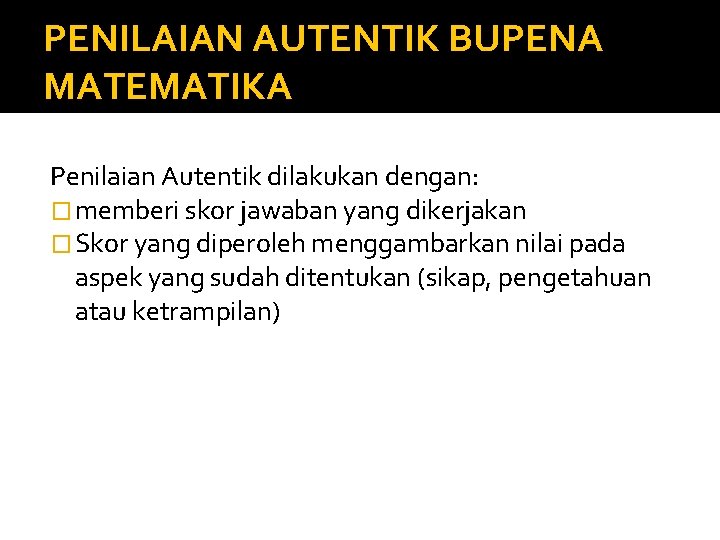 PENILAIAN AUTENTIK BUPENA MATEMATIKA Penilaian Autentik dilakukan dengan: � memberi skor jawaban yang dikerjakan