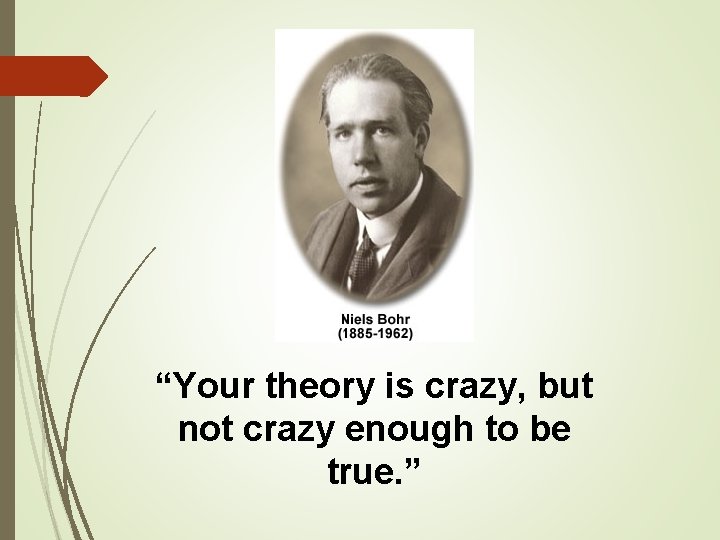 “Your theory is crazy, but not crazy enough to be true. ” 
