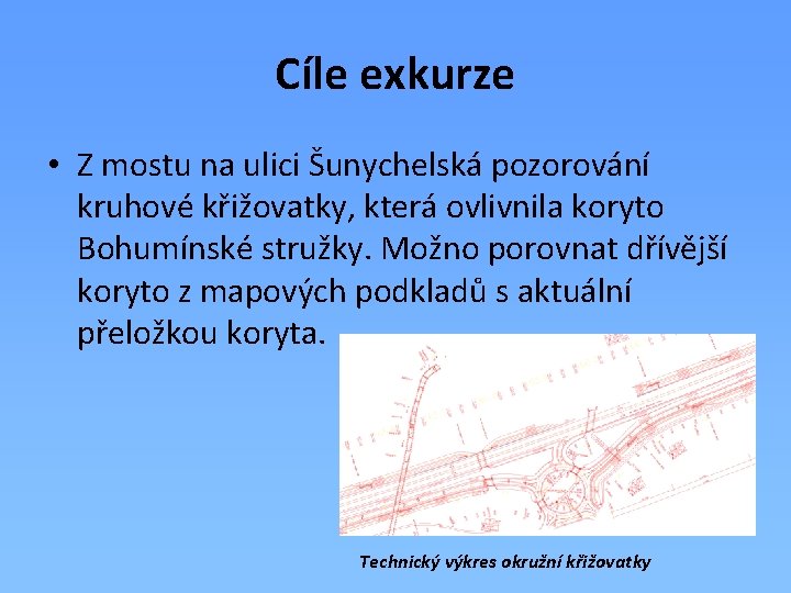 Cíle exkurze • Z mostu na ulici Šunychelská pozorování kruhové křižovatky, která ovlivnila koryto