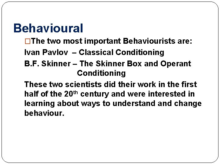 Behavioural �The two most important Behaviourists are: Ivan Pavlov – Classical Conditioning B. F.