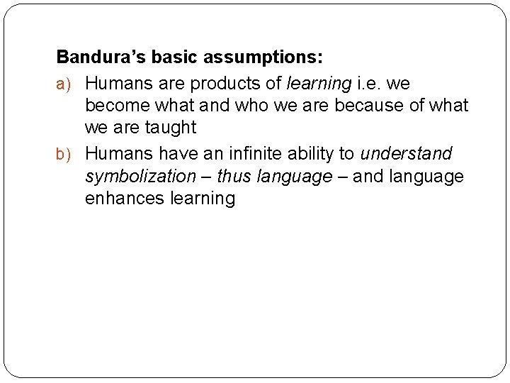 Bandura’s basic assumptions: a) Humans are products of learning i. e. we become what