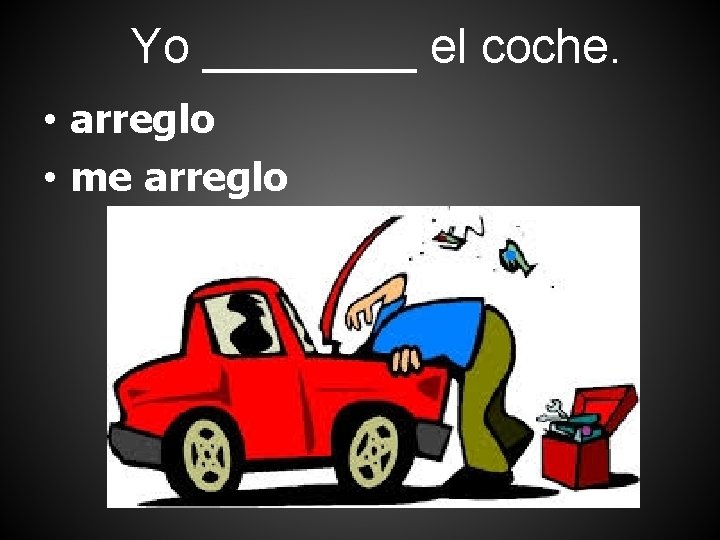Yo ____ el coche. • arreglo • me arreglo 