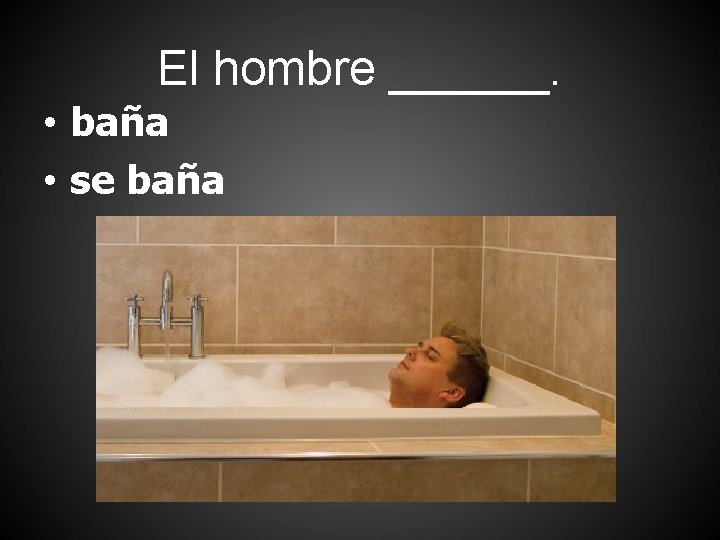 El hombre ______. • baña • se baña 