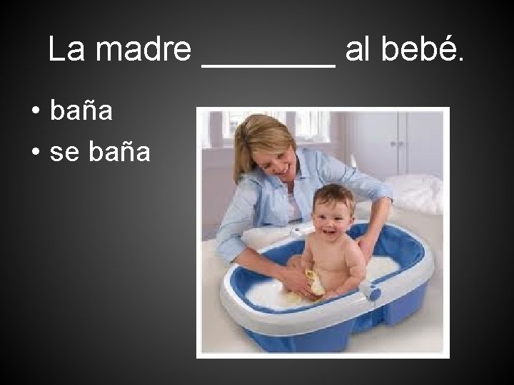 La madre _______ al bebé. • baña • se baña 