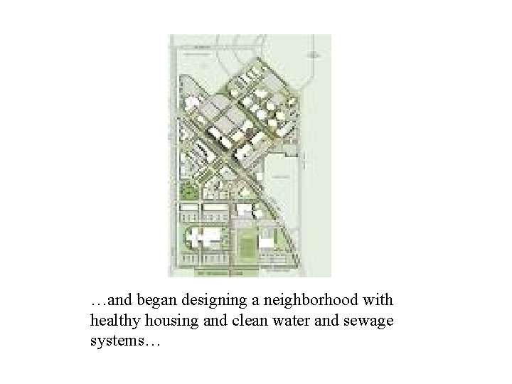 …and began designing a neighborhood with healthy housing and clean water and sewage systems…