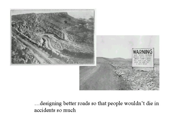 …designing better roads so that people wouldn’t die in accidents so much 