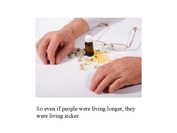 So even if people were living longer, they were living sicker. 