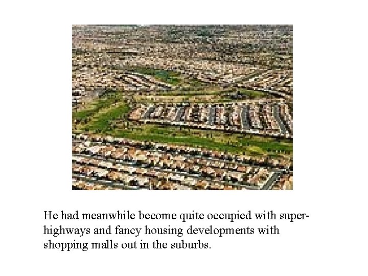 He had meanwhile become quite occupied with superhighways and fancy housing developments with shopping