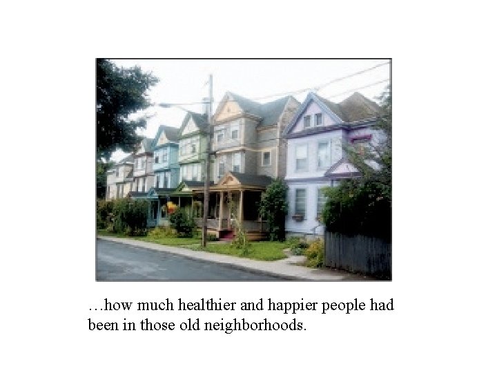 …how much healthier and happier people had been in those old neighborhoods. 