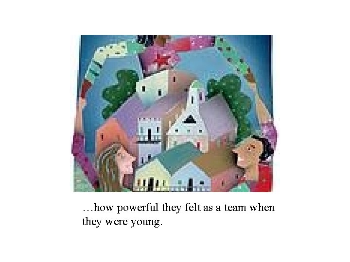 …how powerful they felt as a team when they were young. 