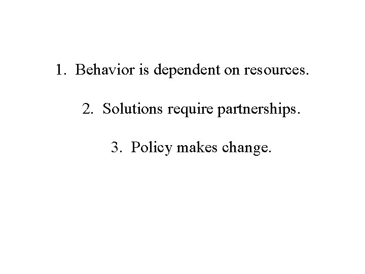 1. Behavior is dependent on resources. 2. Solutions require partnerships. 3. Policy makes change.