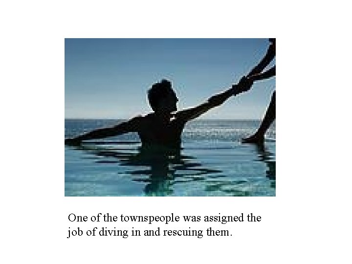 One of the townspeople was assigned the job of diving in and rescuing them.