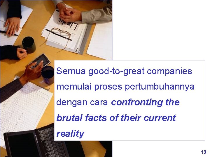 Semua good-to-great companies memulai proses pertumbuhannya dengan cara confronting the brutal facts of their