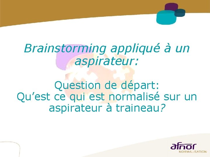 13 Brainstorming appliqué à un aspirateur: Question de départ: Qu’est ce qui est normalisé 13 Brainstorming appliqué à un aspirateur: Question de départ: Qu’est ce qui est normalisé