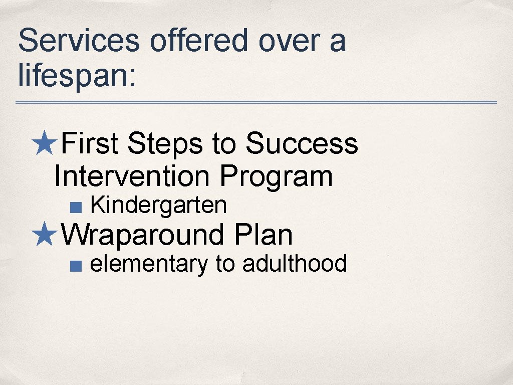 Services offered over a lifespan: ★First Steps to Success Intervention Program ■ Kindergarten ★Wraparound
