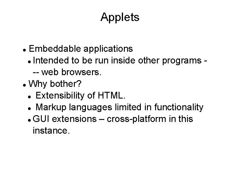 Applets Embeddable applications Intended to be run inside other programs -- web browsers. Why Applets Embeddable applications Intended to be run inside other programs -- web browsers. Why