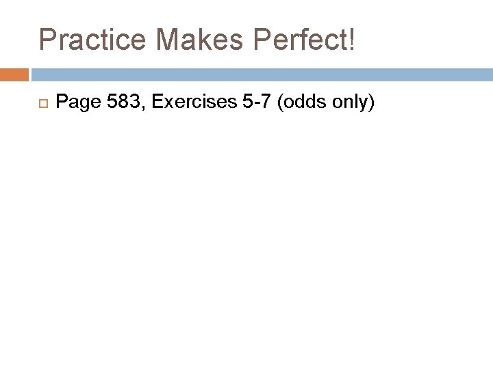 Practice Makes Perfect! Page 583, Exercises 5 -7 (odds only) 