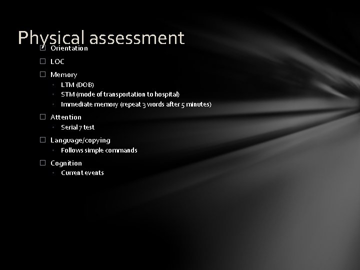 Physical assessment � Orientation � LOC � Memory ◦ LTM (DOB) ◦ STM (mode