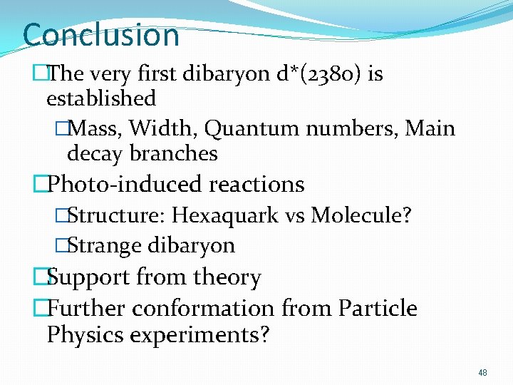 Conclusion �The very first dibaryon d*(2380) is established �Mass, Width, Quantum numbers, Main decay