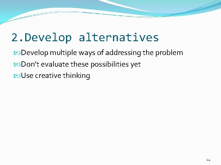 2. Develop alternatives Develop multiple ways of addressing the problem Don’t evaluate these possibilities