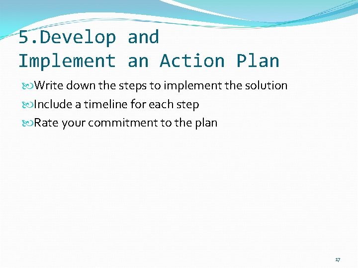 5. Develop and Implement an Action Plan Write down the steps to implement the
