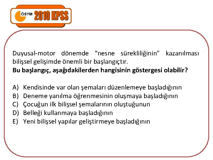 Duyusal-motor dönemde “nesne sürekliliğinin” kazanılması bilişsel gelişimde önemli bir başlangıçtır. Bu başlangıç, aşağıdakilerden hangisinin