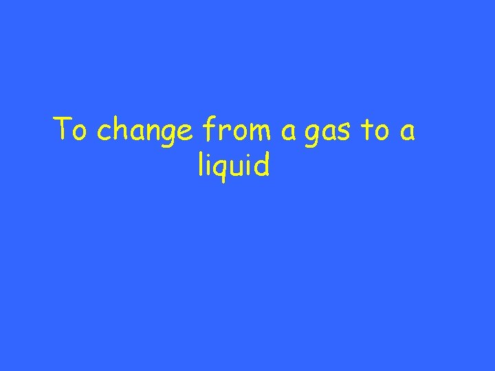 To change from a gas to a liquid 