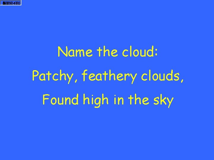 Name the cloud: Patchy, feathery clouds, Found high in the sky 