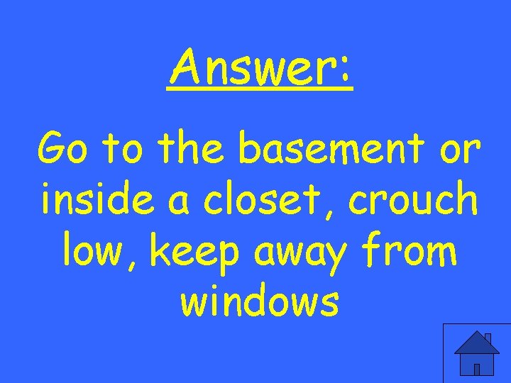 Answer: Go to the basement or inside a closet, crouch low, keep away from