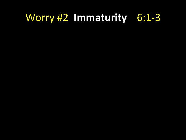 Worry #2 Immaturity 6: 1 -3 