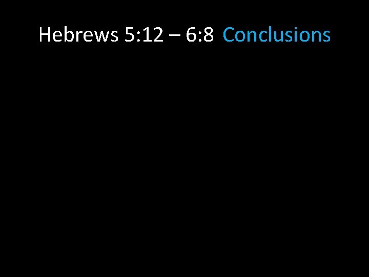 Hebrews 5: 12 – 6: 8 Conclusions 