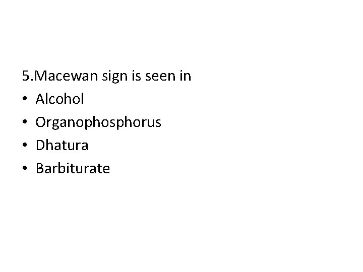 5. Macewan sign is seen in • Alcohol • Organophosphorus • Dhatura • Barbiturate