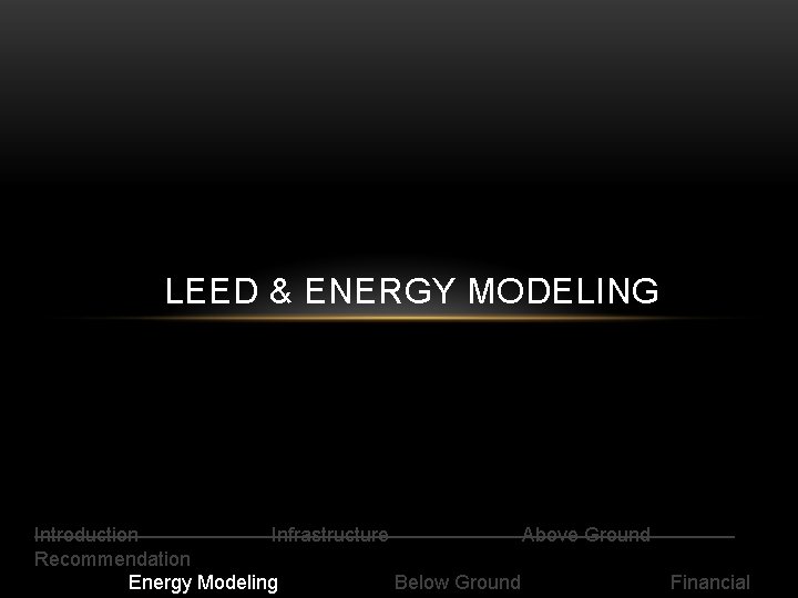 LEED & ENERGY MODELING Introduction Infrastructure Above Ground Recommendation Energy Modeling Below Ground Financial