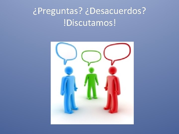 ¿Preguntas? ¿Desacuerdos? !Discutamos! 