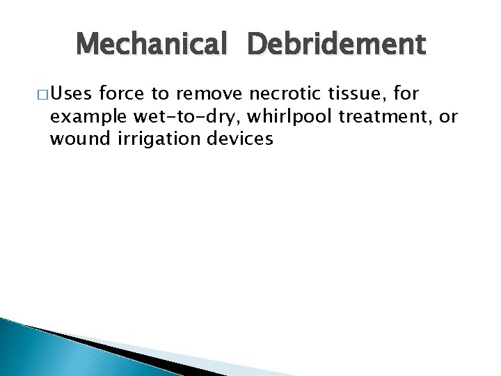 Mechanical Debridement � Uses force to remove necrotic tissue, for example wet-to-dry, whirlpool treatment,