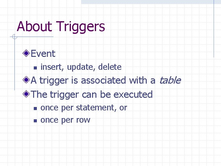 About Triggers Event n insert, update, delete A trigger is associated with a table