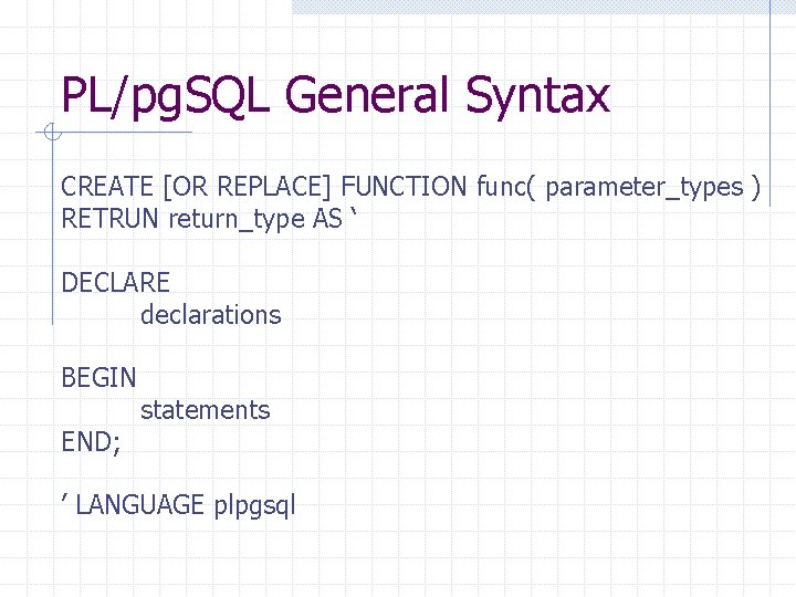 PL/pg. SQL General Syntax CREATE [OR REPLACE] FUNCTION func( parameter_types ) RETRUN return_type AS